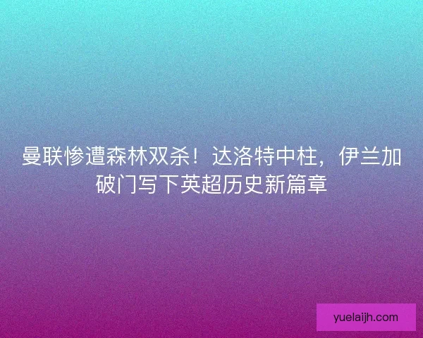 曼联惨遭森林双杀！达洛特中柱，伊兰加破门写下英超历史新篇章
