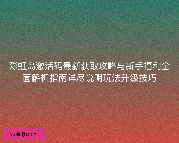 彩虹岛激活码最新获取攻略与新手福利全面解析指南详尽说明玩法升级技巧
