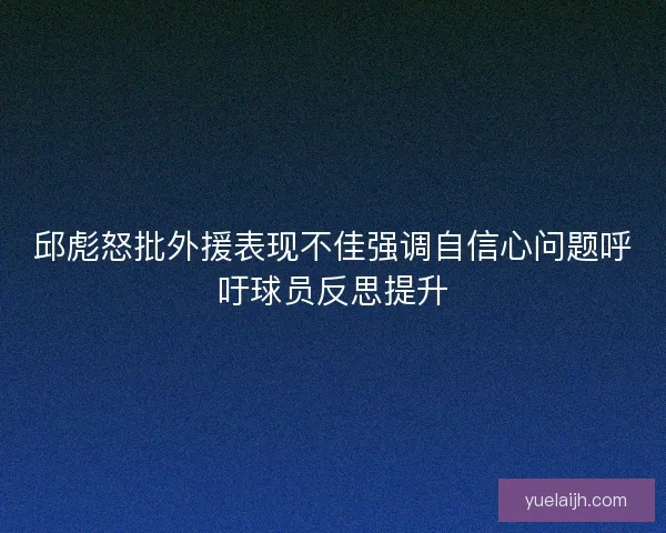 邱彪怒批外援表现不佳强调自信心问题呼吁球员反思提升