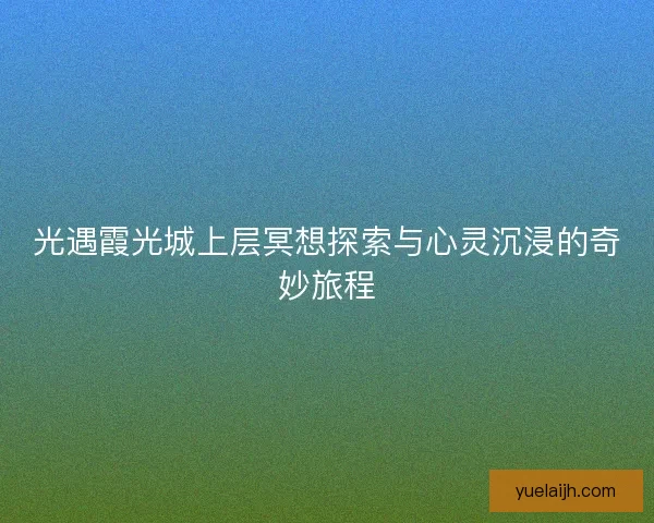 光遇霞光城上层冥想探索与心灵沉浸的奇妙旅程