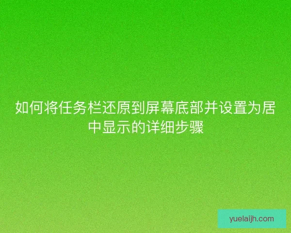 如何将任务栏还原到屏幕底部并设置为居中显示的详细步骤