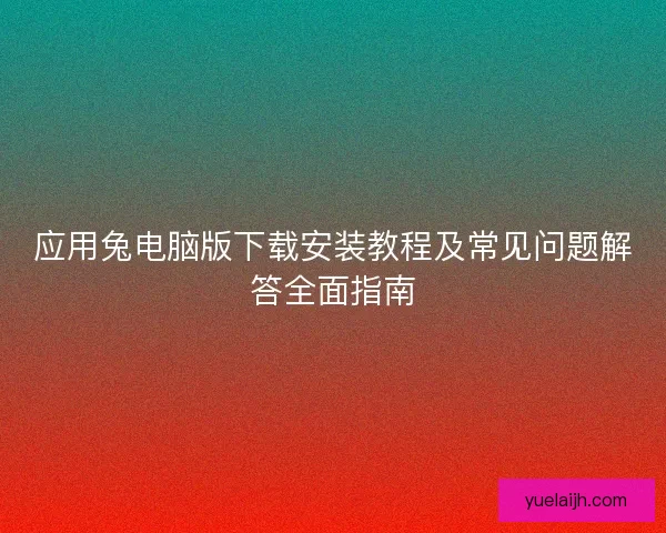 应用兔电脑版下载安装教程及常见问题解答全面指南