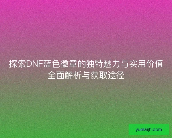 探索DNF蓝色徽章的独特魅力与实用价值全面解析与获取途径