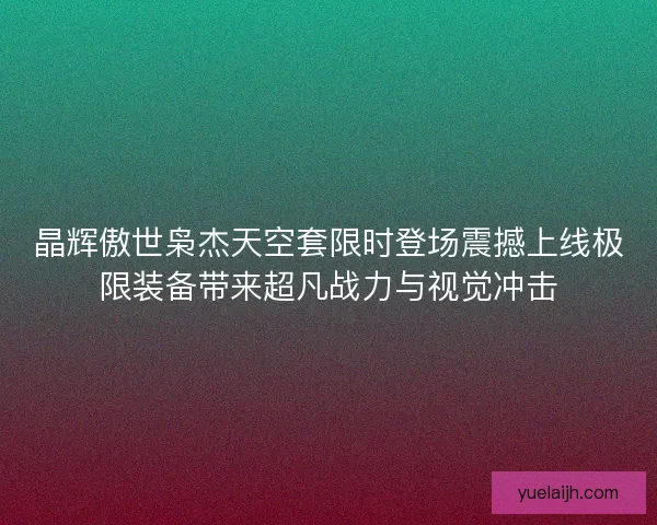 晶辉傲世枭杰天空套限时登场震撼上线极限装备带来超凡战力与视觉冲击