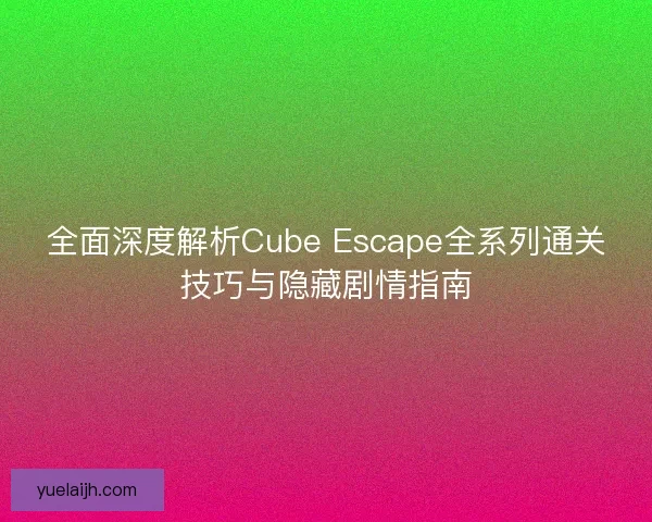 全面深度解析Cube Escape全系列通关技巧与隐藏剧情指南