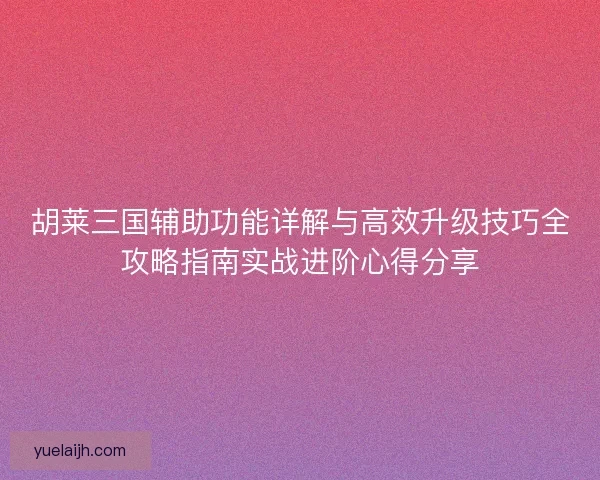 胡莱三国辅助功能详解与高效升级技巧全攻略指南实战进阶心得分享