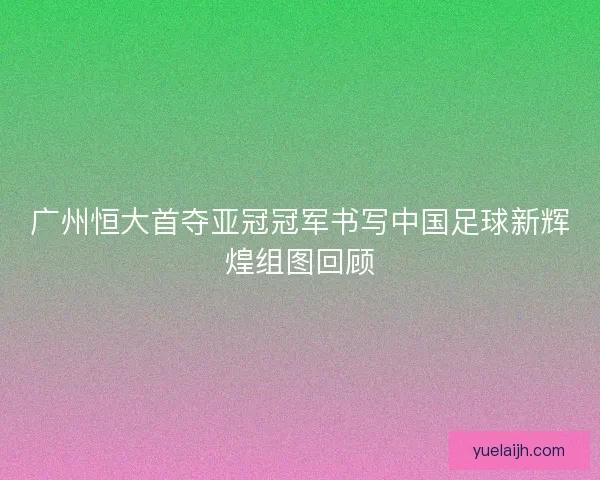 广州恒大首夺亚冠冠军书写中国足球新辉煌组图回顾