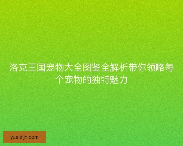 洛克王国宠物大全图鉴全解析带你领略每个宠物的独特魅力