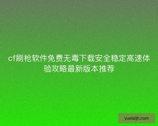 cf刷枪软件免费无毒下载安全稳定高速体验攻略最新版本推荐