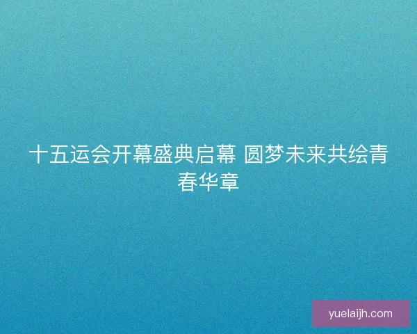 十五运会开幕盛典启幕 圆梦未来共绘青春华章