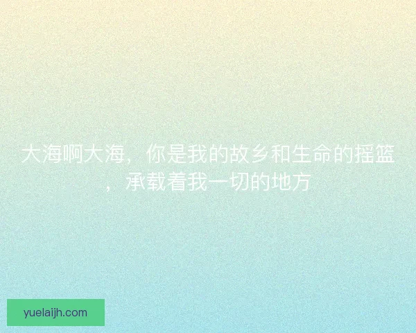 大海啊大海，你是我的故乡和生命的摇篮，承载着我一切的地方