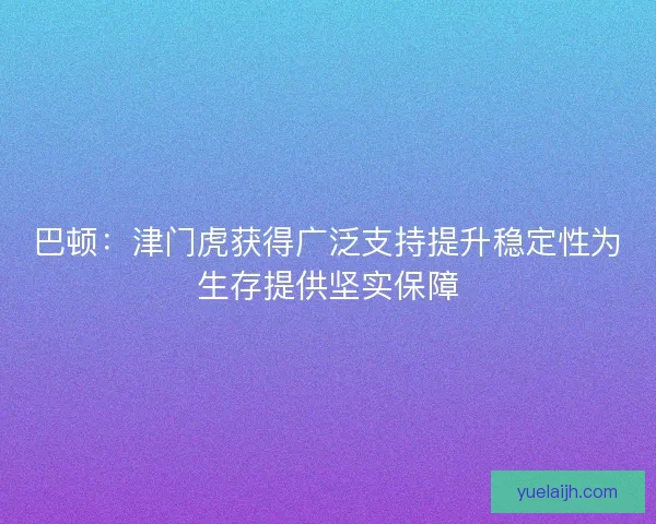 巴顿:津门虎获得广泛支持提升稳定性为生存提供坚实保障 巴顿:津门虎获得广泛支持提升稳定性为生存提供坚实保障