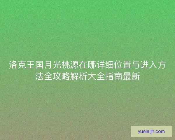 洛克王国月光桃源在哪详细位置与进入方法全攻略解析大全指南最新