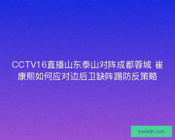 CCTV16直播山东泰山对阵成都蓉城 崔康熙如何应对边后卫缺阵踢防反策略