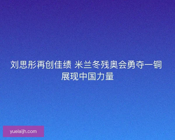 刘思彤再创佳绩 米兰冬残奥会勇夺一铜 展现中国力量