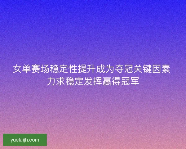 女单赛场稳定性提升成为夺冠关键因素 力求稳定发挥赢得冠军