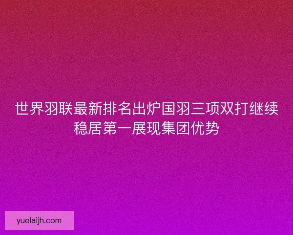 世界羽联最新排名出炉国羽三项双打继续稳居第一展现集团优势