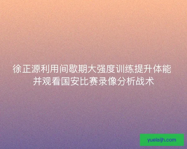 徐正源利用间歇期大强度训练提升体能 并观看国安比赛录像分析战术 徐正源利用间歇期大强度训练提升体能 并观看国安比赛录像分析战术