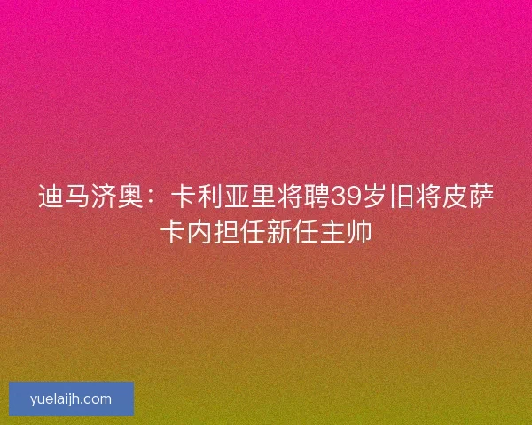 迪马济奥:卡利亚里将聘39岁旧将皮萨卡内担任新任主帅 迪马济奥:卡利亚里将聘39岁旧将皮萨卡内担任新任主帅