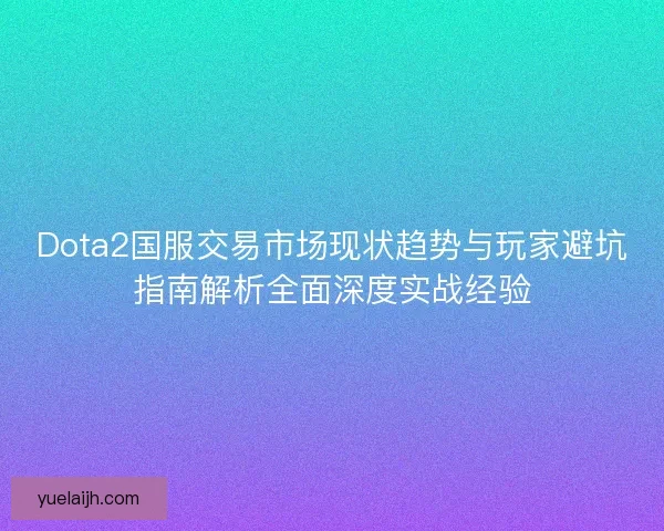 Dota2国服交易市场现状趋势与玩家避坑指南解析全面深度实战经验 Dota2国服交易市场现状趋势与玩家避坑指南解析全面深度实战经验