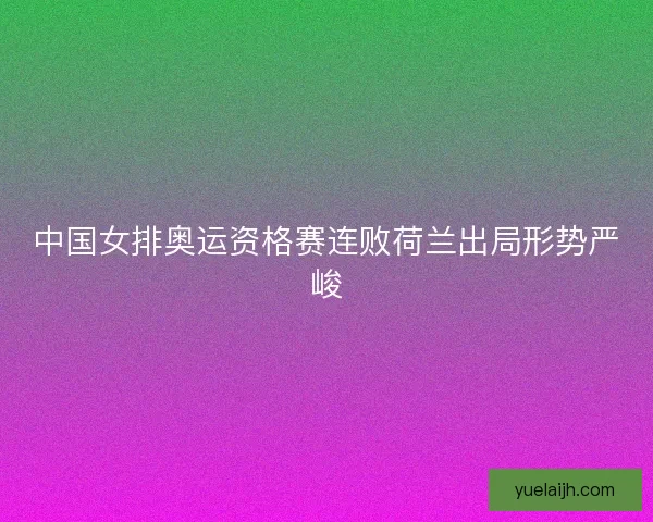 中国女排奥运资格赛连败荷兰出局形势严峻