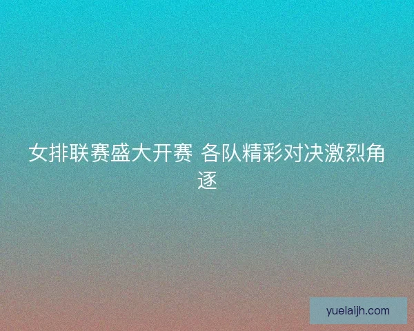 女排联赛盛大开赛 各队精彩对决激烈角逐