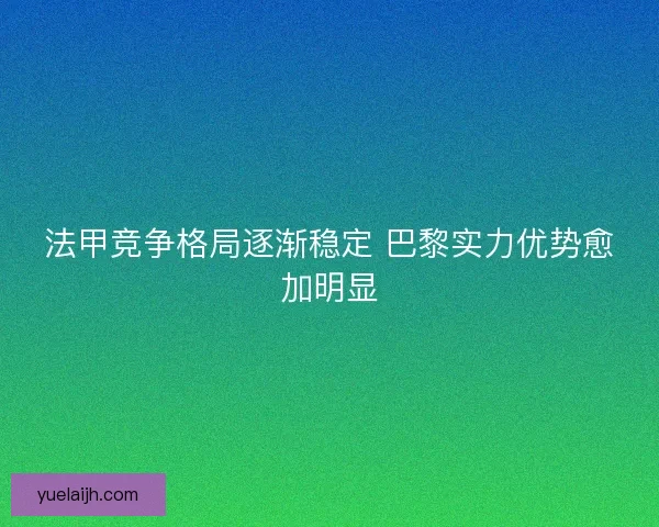 法甲竞争格局逐渐稳定 巴黎实力优势愈加明显