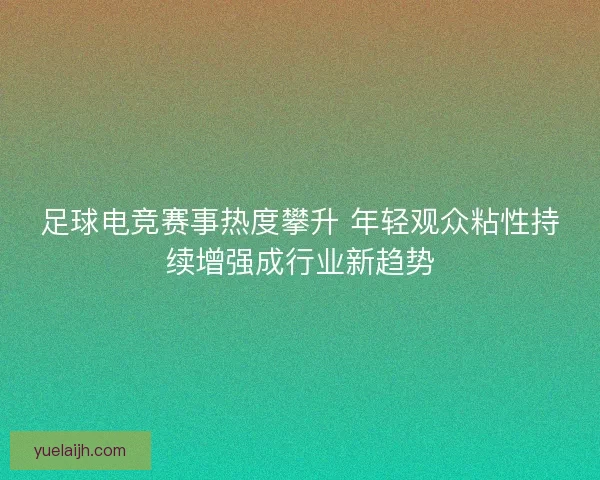足球电竞赛事热度攀升 年轻观众粘性持续增强成行业新趋势 足球电竞赛事热度攀升 年轻观众粘性持续增强成行业新趋势