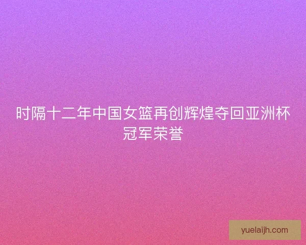 时隔十二年中国女篮再创辉煌夺回亚洲杯冠军荣誉