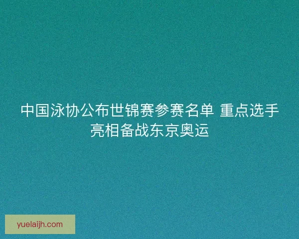 中国泳协公布世锦赛参赛名单 重点选手亮相备战东京奥运