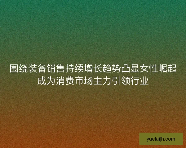 围绕装备销售持续增长趋势凸显女性崛起成为消费市场主力引领行业