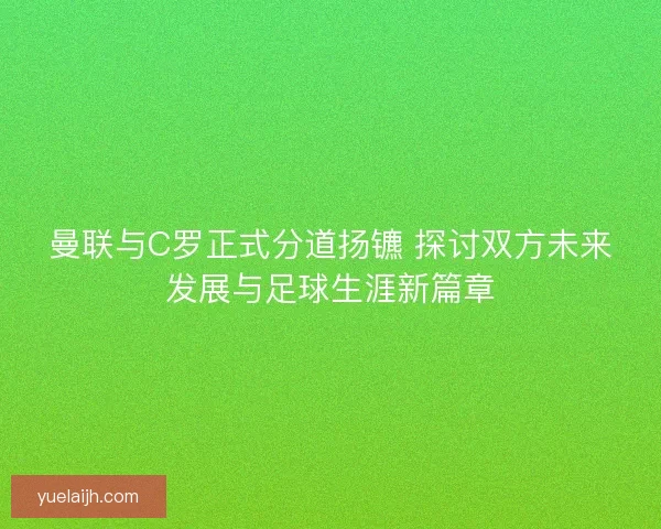 曼联与C罗正式分道扬镳 探讨双方未来发展与足球生涯新篇章