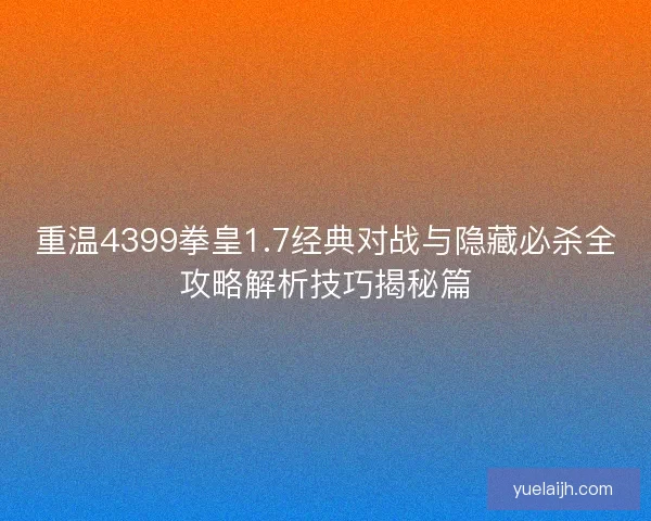 重温4399拳皇1.7经典对战与隐藏必杀全攻略解析技巧揭秘篇