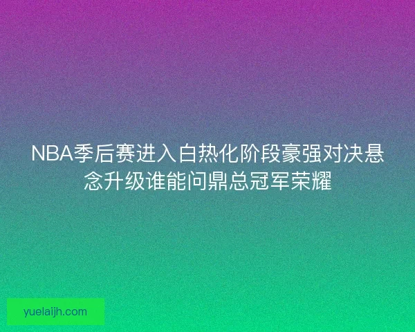 NBA季后赛进入白热化阶段豪强对决悬念升级谁能问鼎总冠军荣耀