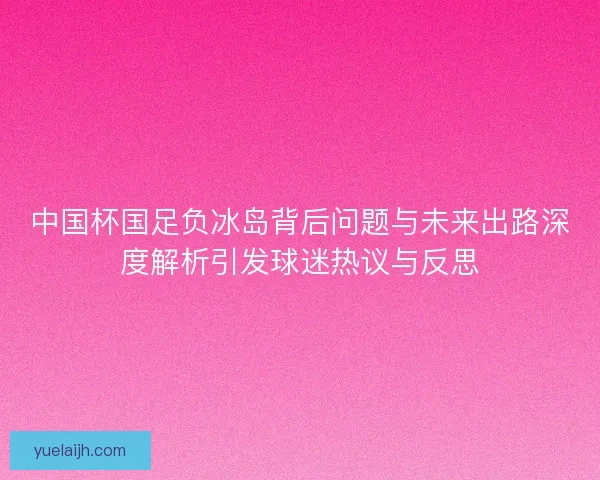 中国杯国足负冰岛背后问题与未来出路深度解析引发球迷热议与反思 中国杯国足负冰岛背后问题与未来出路深度解析引发球迷热议与反思