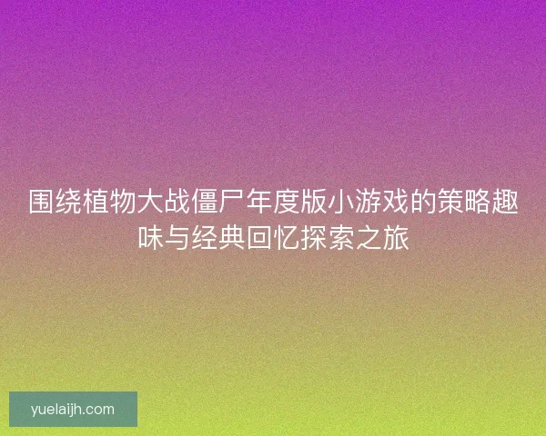 围绕植物大战僵尸年度版小游戏的策略趣味与经典回忆探索之旅 围绕植物大战僵尸年度版小游戏的策略趣味与经典回忆探索之旅