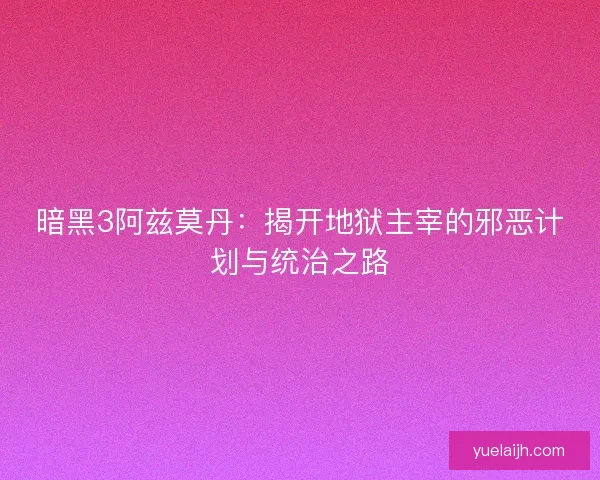 暗黑3阿兹莫丹：揭开地狱主宰的邪恶计划与统治之路