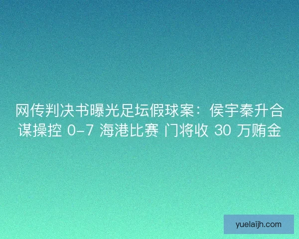 网传判决书曝光足坛假球案：侯宇秦升合谋操控 0-7 海港比赛 门将收 30 万贿金