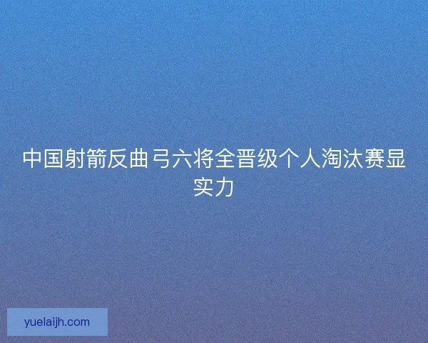 中国射箭反曲弓六将全晋级个人淘汰赛显实力