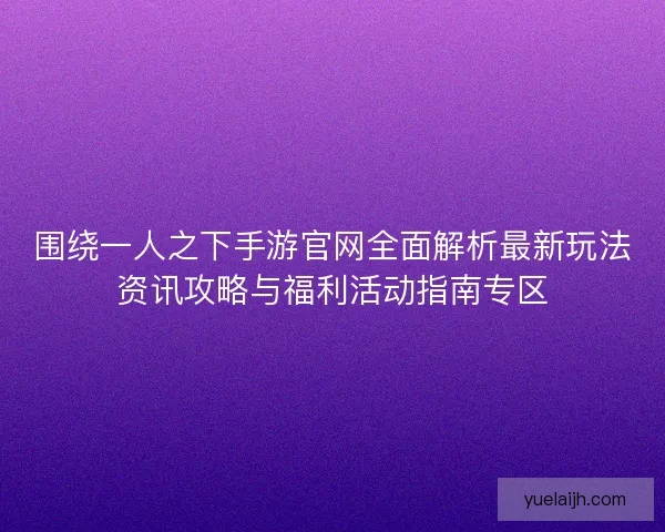 围绕一人之下手游官网全面解析最新玩法资讯攻略与福利活动指南专区 围绕一人之下手游官网全面解析最新玩法资讯攻略与福利活动指南专区