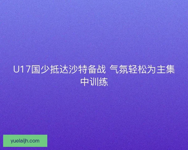 U17国少抵达沙特备战 气氛轻松为主集中训练