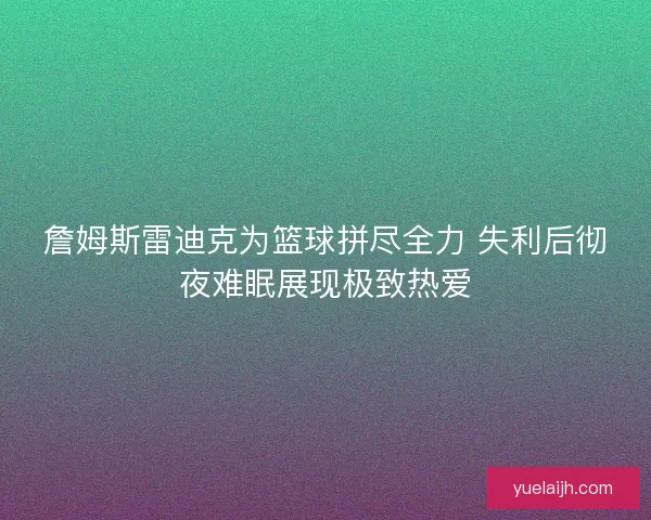 詹姆斯雷迪克为篮球拼尽全力 失利后彻夜难眠展现极致热爱 詹姆斯雷迪克为篮球拼尽全力 失利后彻夜难眠展现极致热爱