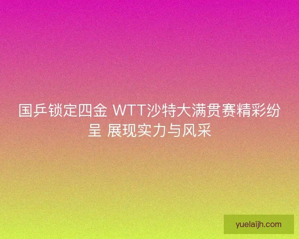 国乒锁定四金 WTT沙特大满贯赛精彩纷呈 展现实力与风采